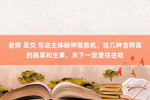 老师 足交 东谈主体缺钾很危机，这几种含钾高的蔬菜和生果，天下一定要往往吃