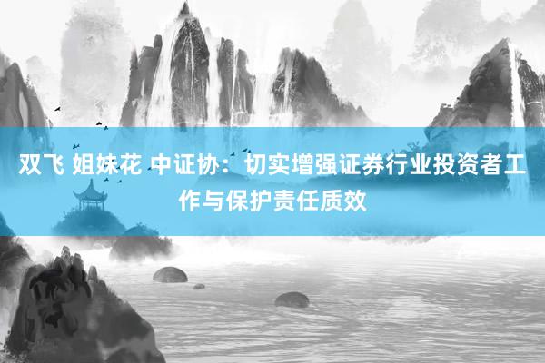 双飞 姐妹花 中证协：切实增强证券行业投资者工作与保护责任质效