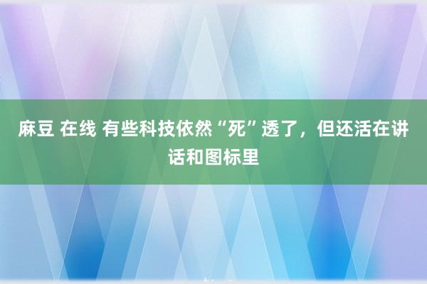 麻豆 在线 有些科技依然“死”透了，但还活在讲话和图标里