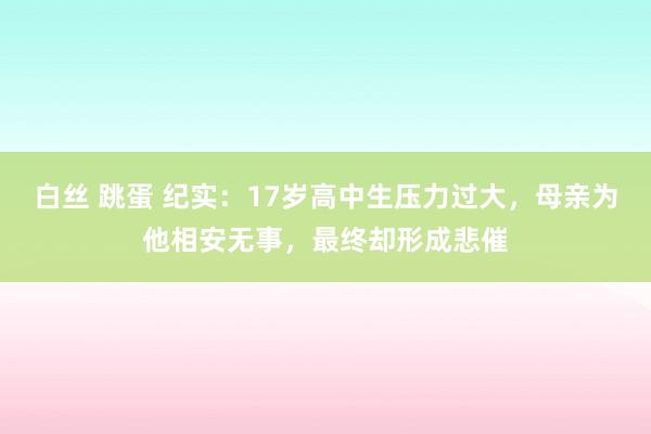 白丝 跳蛋 纪实：17岁高中生压力过大，母亲为他相安无事，最终却形成悲催