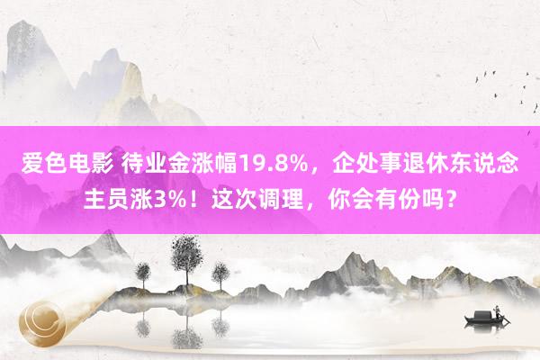 爱色电影 待业金涨幅19.8%，企处事退休东说念主员涨3%！这次调理，你会有份吗？