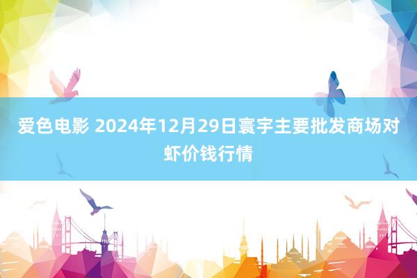 爱色电影 2024年12月29日寰宇主要批发商场对虾价钱行情