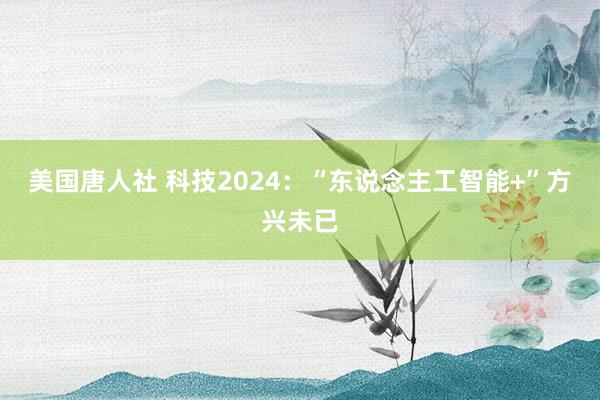 美国唐人社 科技2024：“东说念主工智能+”方兴未已