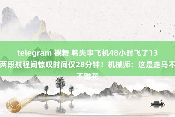 telegram 裸舞 韩失事飞机48小时飞了13次，两段航程间惊叹时间仅28分钟！机械师：这是走马不雅花