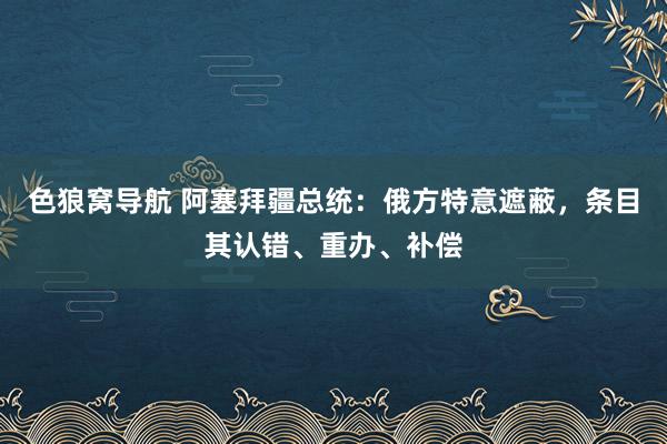 色狼窝导航 阿塞拜疆总统：俄方特意遮蔽，条目其认错、重办、补偿