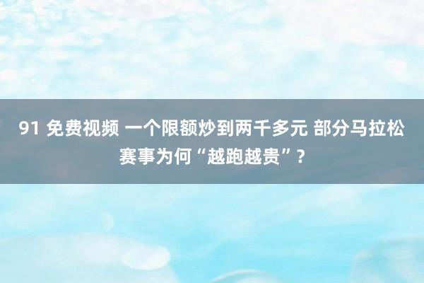 91 免费视频 一个限额炒到两千多元 部分马拉松赛事为何“越跑越贵”？