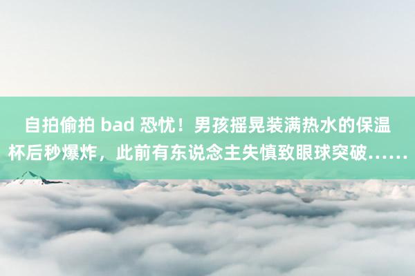 自拍偷拍 bad 恐忧！男孩摇晃装满热水的保温杯后秒爆炸，此前有东说念主失慎致眼球突破……