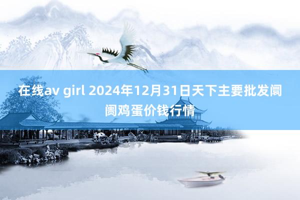 在线av girl 2024年12月31日天下主要批发阛阓鸡蛋价钱行情