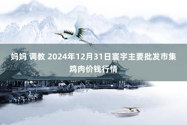 妈妈 调教 2024年12月31日寰宇主要批发市集鸡肉价钱行情