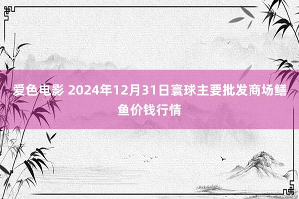 爱色电影 2024年12月31日寰球主要批发商场鳝鱼价钱行情