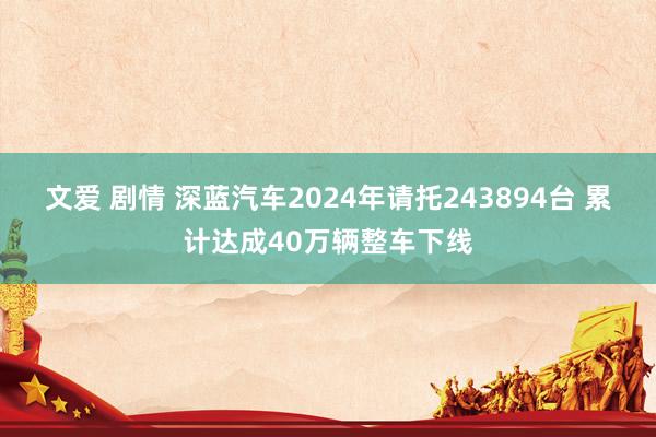 文爱 剧情 深蓝汽车2024年请托243894台 累计达成40万辆整车下线