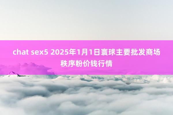 chat sex5 2025年1月1日寰球主要批发商场秩序粉价钱行情