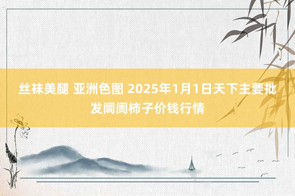 丝袜美腿 亚洲色图 2025年1月1日天下主要批发阛阓柿子价钱行情