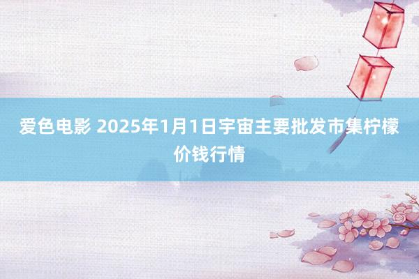 爱色电影 2025年1月1日宇宙主要批发市集柠檬价钱行情