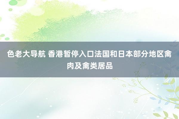 色老大导航 香港暂停入口法国和日本部分地区禽肉及禽类居品