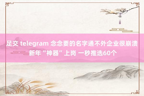 足交 telegram 念念要的名字通不外企业很崩溃 新年“神器”上岗 一秒推选60个