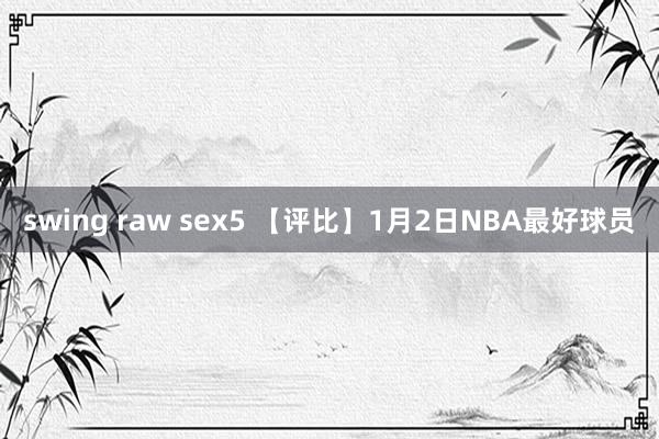 swing raw sex5 【评比】1月2日NBA最好球员