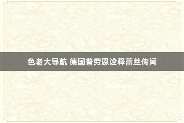 色老大导航 德国普劳恩诠释蕾丝传闻