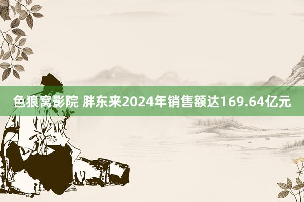 色狼窝影院 胖东来2024年销售额达169.64亿元