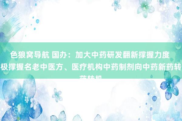 色狼窝导航 国办：加大中药研发翻新撑握力度 积极撑握名老中医方、医疗机构中药制剂向中药新药转机