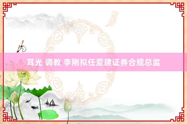 耳光 调教 李刚拟任爱建证券合规总监