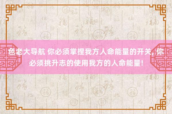 色老大导航 你必须掌捏我方人命能量的开关， 你必须挑升志的使用我方的人命能量!