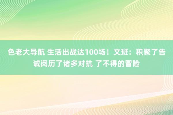 色老大导航 生活出战达100场！文班：积聚了告诫阅历了诸多对抗 了不得的冒险