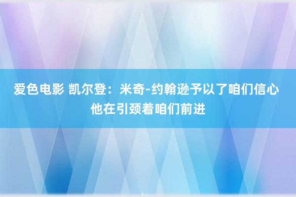 爱色电影 凯尔登：米奇-约翰逊予以了咱们信心 他在引颈着咱们前进