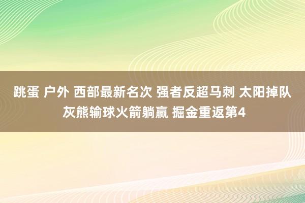 跳蛋 户外 西部最新名次 强者反超马刺 太阳掉队 灰熊输球火箭躺赢 掘金重返第4