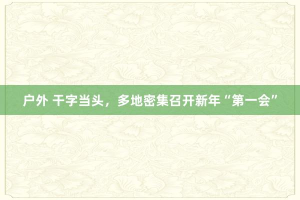 户外 干字当头，多地密集召开新年“第一会”