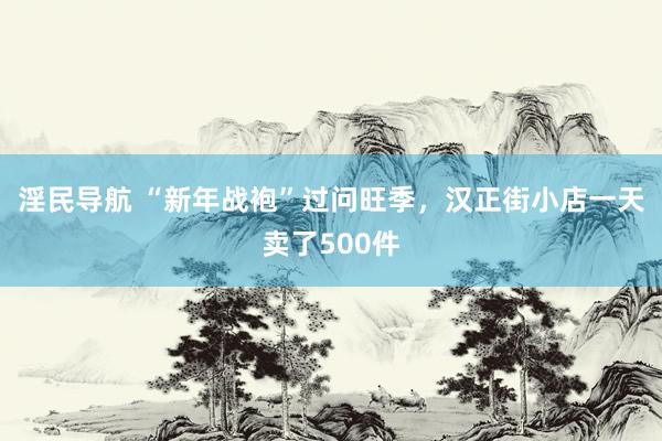 淫民导航 “新年战袍”过问旺季，汉正街小店一天卖了500件