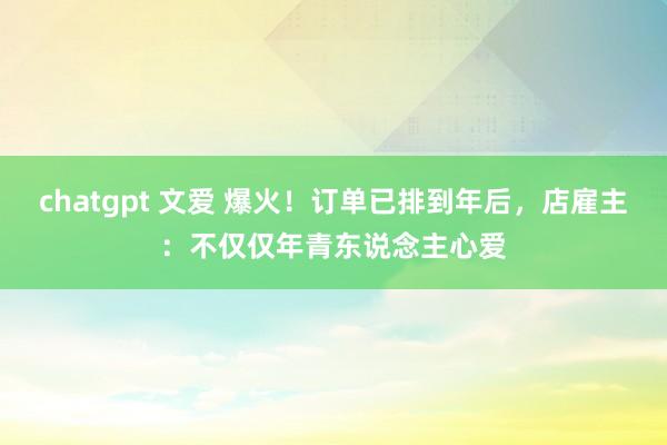 chatgpt 文爱 爆火！订单已排到年后，店雇主：不仅仅年青东说念主心爱