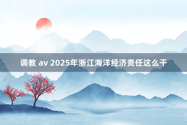 调教 av 2025年浙江海洋经济责任这么干