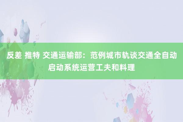 反差 推特 交通运输部：范例城市轨谈交通全自动启动系统运营工夫和料理