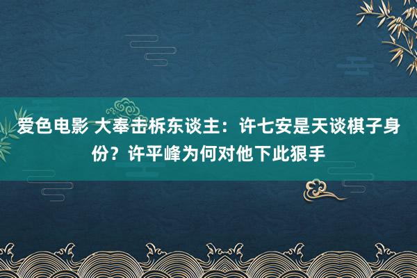 爱色电影 大奉击柝东谈主：许七安是天谈棋子身份？许平峰为何对他下此狠手