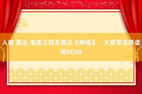 人前 露出 电竞三冠王荣达《神域》，火箭军法师虐哭BOSS