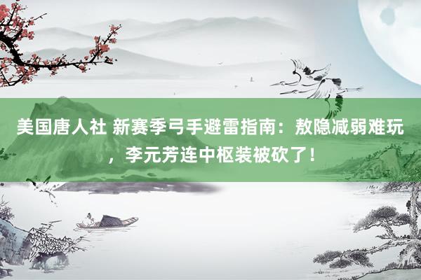 美国唐人社 新赛季弓手避雷指南：敖隐减弱难玩，李元芳连中枢装被砍了！