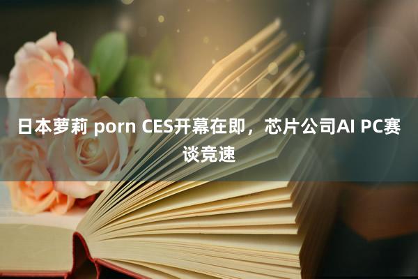 日本萝莉 porn CES开幕在即，芯片公司AI PC赛谈竞速