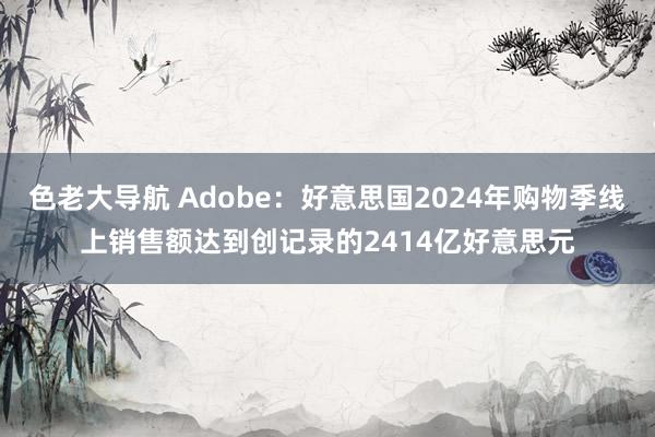 色老大导航 Adobe：好意思国2024年购物季线上销售额达到创记录的2414亿好意思元