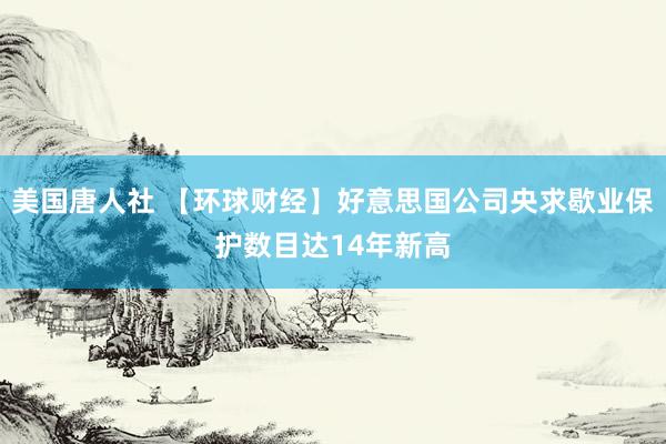 美国唐人社 【环球财经】好意思国公司央求歇业保护数目达14年新高