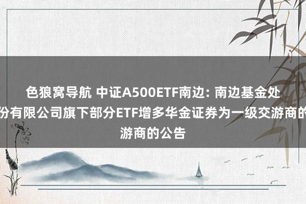 色狼窝导航 中证A500ETF南边: 南边基金处理股份有限公司旗下部分ETF增多华金证券为一级交游商的公告