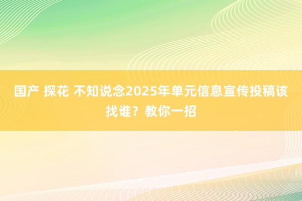 国产 探花 不知说念2025年单元信息宣传投稿该找谁？教你一招