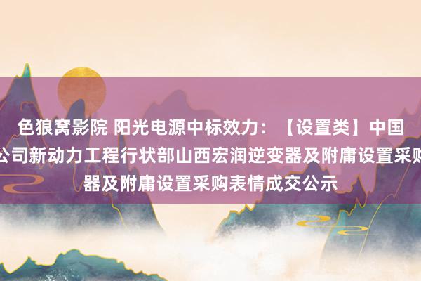 色狼窝影院 阳光电源中标效力：【设置类】中国电建河南工程公司新动力工程行状部山西宏润逆变器及附庸设置采购表情成交公示