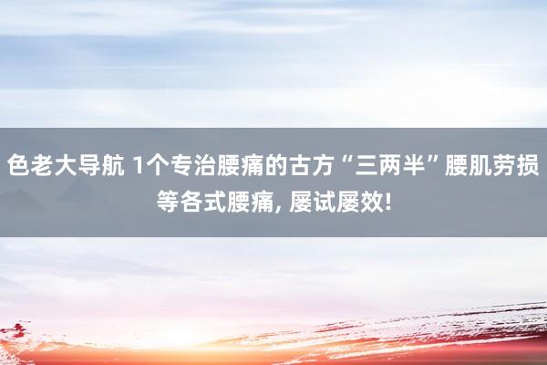 色老大导航 1个专治腰痛的古方“三两半”腰肌劳损等各式腰痛， 屡试屡效!