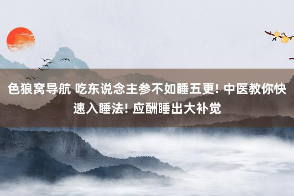 色狼窝导航 吃东说念主参不如睡五更! 中医教你快速入睡法! 应酬睡出大补觉