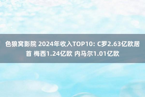 色狼窝影院 2024年收入TOP10: C罗2.63亿欧居首 梅西1.24亿欧 内马尔1.01亿欧