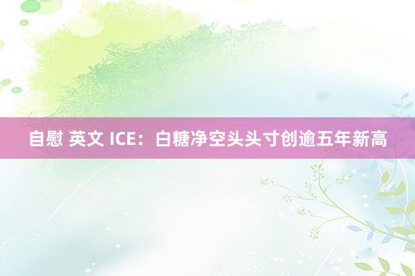 自慰 英文 ICE：白糖净空头头寸创逾五年新高