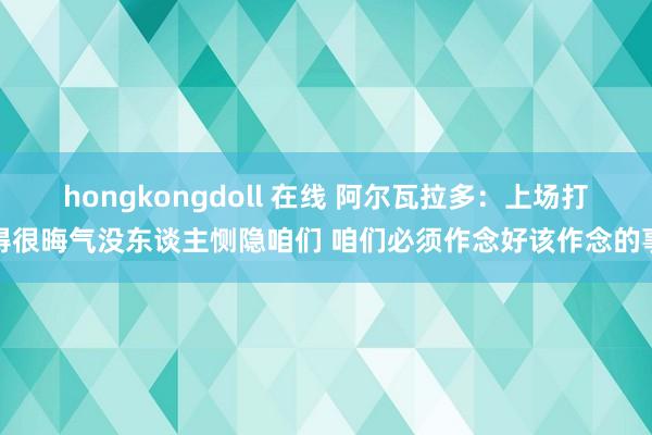 hongkongdoll 在线 阿尔瓦拉多：上场打得很晦气没东谈主恻隐咱们 咱们必须作念好该作念的事