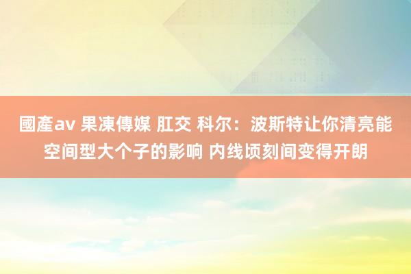 國產av 果凍傳媒 肛交 科尔：波斯特让你清亮能空间型大个子的影响 内线顷刻间变得开朗