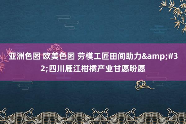 亚洲色图 欧美色图 劳模工匠田间助力&#32;四川雁江柑橘产业甘愿盼愿